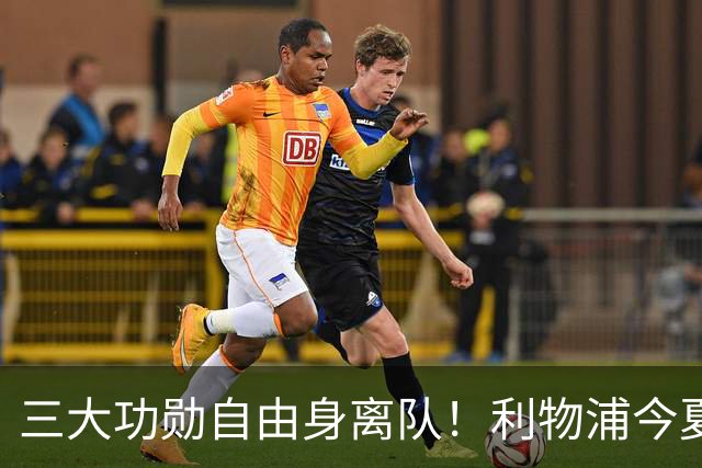 三大功勋自由身离队！利物浦今夏遭遇人才流失，回顾队史经典免签