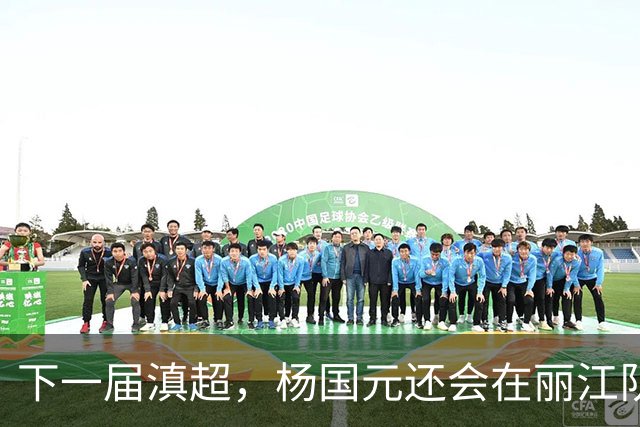 下一届滇超，杨国元还会在丽江队吗？