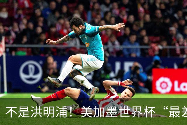 不是洪明浦！美加墨世界杯“最差”主教练出炉，国足也曾被他坑过