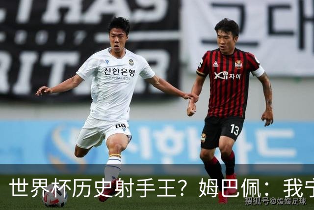 世界杯历史射手王？姆巴佩：我宁愿进决赛