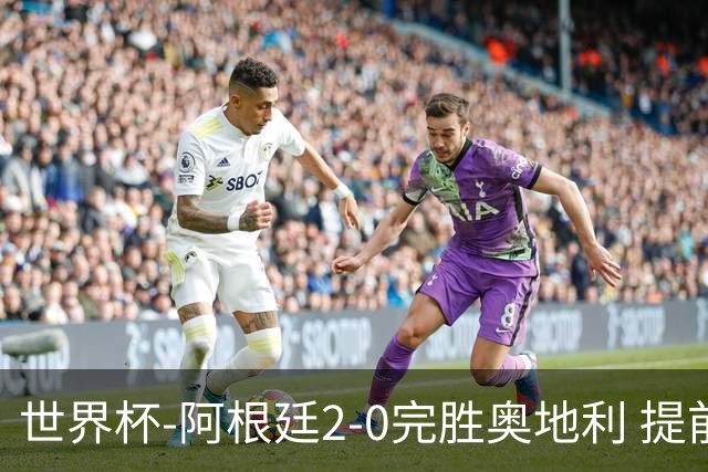 世界杯-阿根廷2-0完胜奥地利 提前一轮小组出线