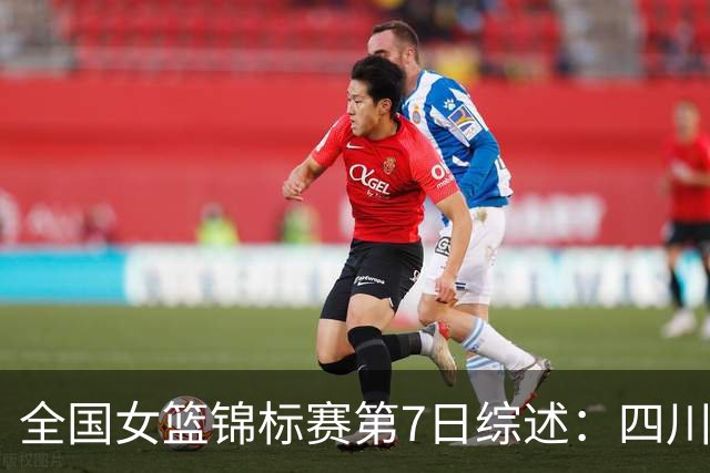 全国女篮锦标赛第7日综述：四川领跑积分榜 焦点对决河南吞下一败