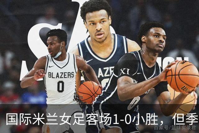 国际米兰女足客场1-0小胜，但季前赛仅剩一场练兵机会