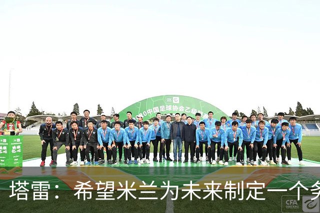 塔雷：希望米兰为未来制定一个务实的规划 那不勒斯请囧叔很明智