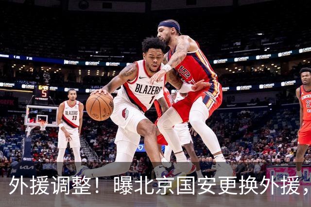 外援调整！曝北京国安更换外援，强力外援加盟，蒙哥马利有想法