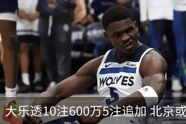 大乐透10注600万5注追加 北京或爆6607万大奖