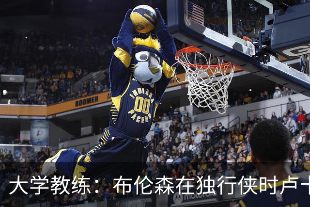 大学教练：布伦森在独行侠时卢卡是核心 离开时他说他想领导球队