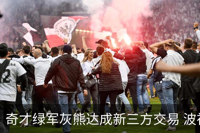 奇才绿军灰熊达成新三方交易 波神斯玛特易主