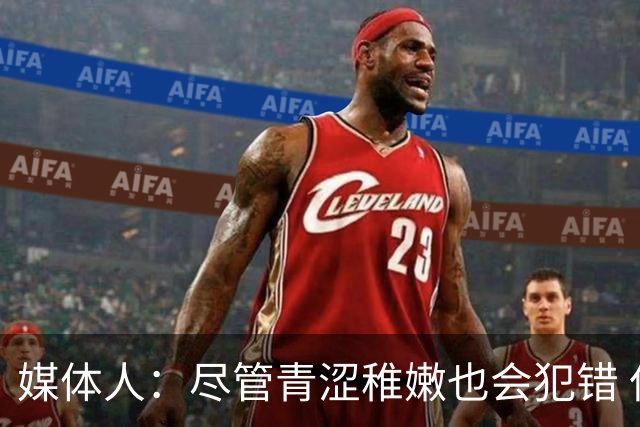 媒体人：尽管青涩稚嫩也会犯错 但他们依旧是纸面天赋更强的球队