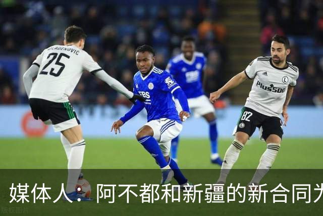 媒体人：阿不都和新疆的新合同为3年全额顶薪 还将兼任球队助教