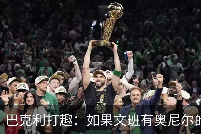 巴克利打趣：如果文班有奥尼尔的脑子 我们就得给他单开一个联赛