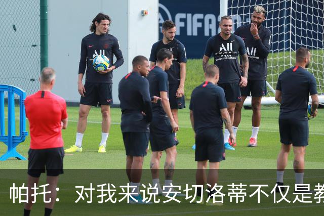 帕托：对我来说安切洛蒂不仅是教练更像父亲 他教会了我尊重