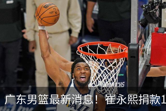 广东男篮最新消息！崔永熙捐款10万元，年轻后卫离队，杜润旺交易告吹