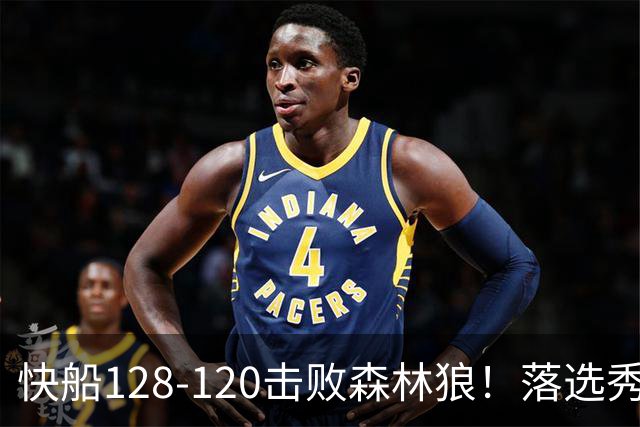 快船128-120击败森林狼！落选秀爆砍24+5+11+6，快船淘到3个好手