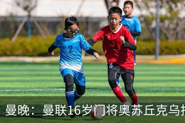 曼晚：曼联16岁门将奥苏丘克乌拒绝续约，将前往毕尔巴鄂竞技