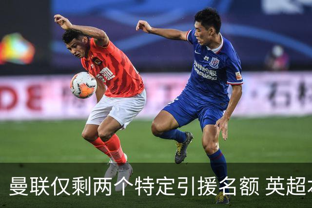 曼联仅剩两个特定引援名额 英超本土青训规则逼着红魔卖人