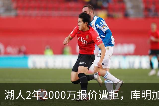 湖人2年2000万报价遭拒，库明加坚持索要近2000万年薪，谈判陷僵局