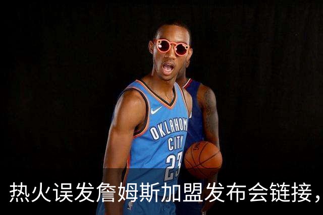 热火误发詹姆斯加盟发布会链接，被指已处理涉事员工，莱利：还要搞定一人