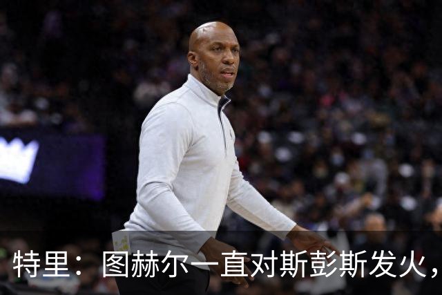 特里：图赫尔一直对斯彭斯发火，没招阿诺德就是为了能对新人摆谱