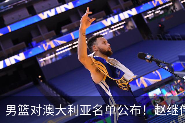 男篮对澳大利亚名单公布！赵继伟领衔，庞峥麟徐昕王俊杰均在列！