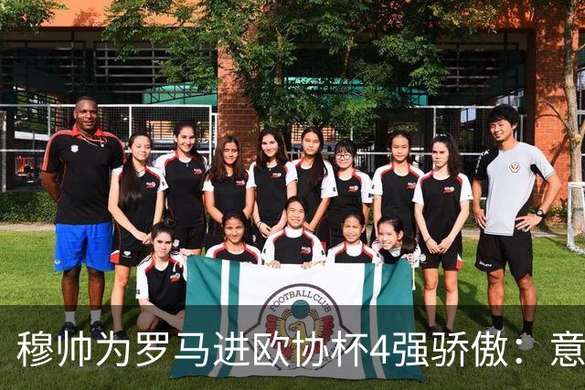 穆帅为罗马进欧协杯4强骄傲：意甲只我们还在踢欧战