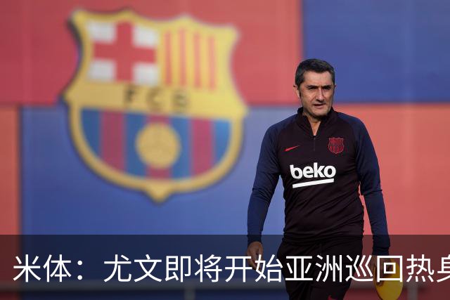 米体：尤文即将开始亚洲巡回热身，但关键引援已停滞近一个月