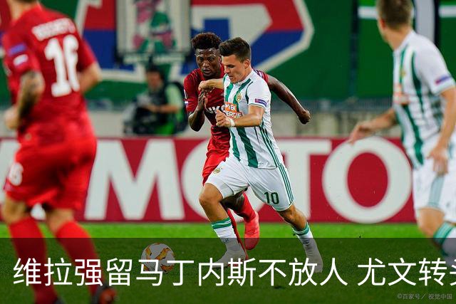 维拉强留马丁内斯不放人 尤文转头谈铃木彩艳和维卡里奥
