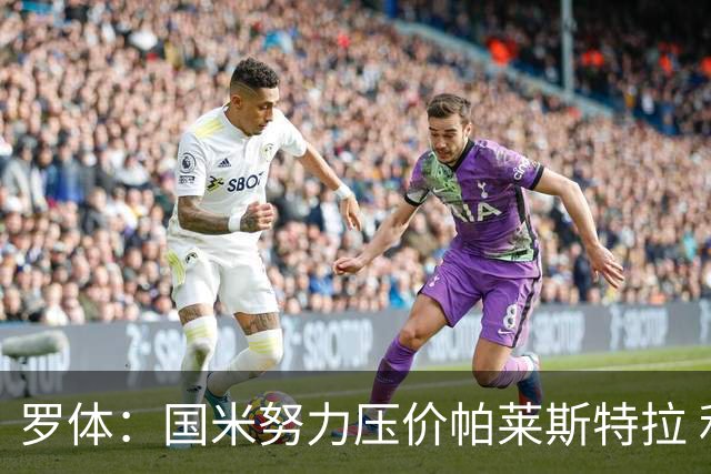 罗体：国米努力压价帕莱斯特拉 利物浦为琼斯要价3000万欧＋二转