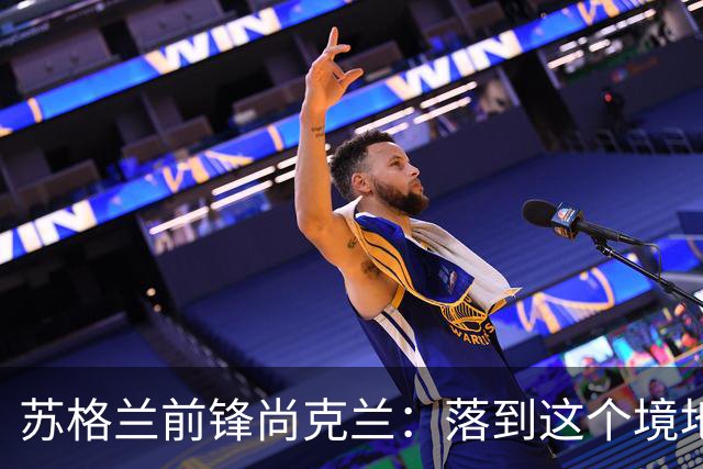 苏格兰前锋尚克兰：落到这个境地是我们自己造成的，但仍心存希望