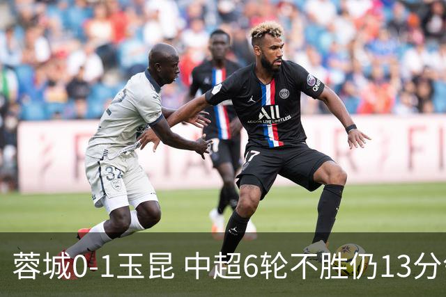 蓉城0-1玉昆 中超6轮不胜仍13分领跑 奥斯卡头球制胜+赛季16球
