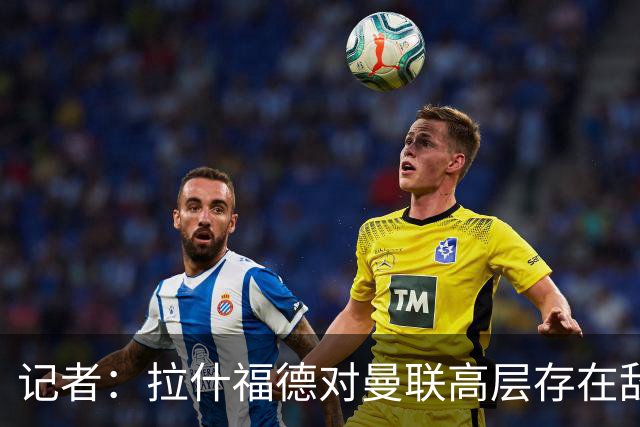 记者：拉什福德对曼联高层存在敌意，他处境尴尬但不想去土耳其