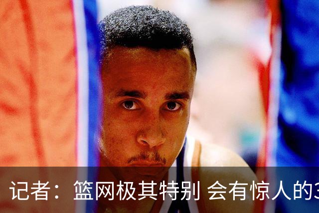 记者：篮网极其特别 会有惊人的3分球数量、大量的换防和区域防守