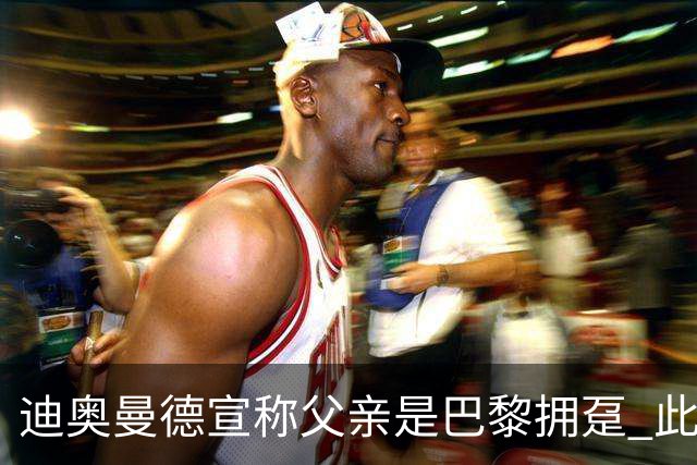 迪奥曼德宣称父亲是巴黎拥趸 此前多次说是利物浦死忠