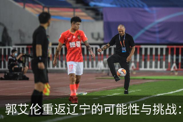 郭艾伦重返辽宁的可能性与挑战：三大关键阻碍亟待解决！