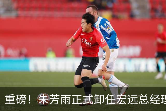 重磅！朱芳雨正式卸任宏远总经理，新下家曝光，接任人选已确定