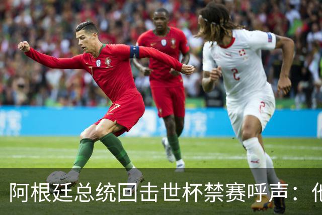 阿根廷总统回击世杯禁赛呼声：他们嫉妒我们，几乎样样精通
