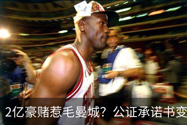 2亿豪赌惹毛曼城？公证承诺书变笑话，这出竞选大戏谁买单