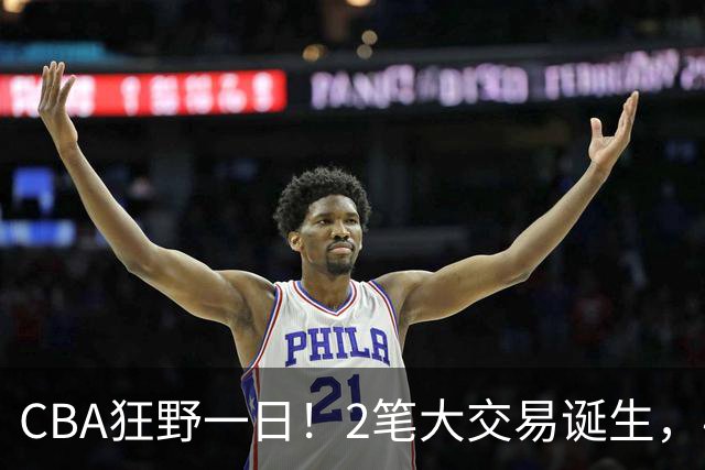 CBA狂野一日！2笔大交易诞生，4人完成签约，胡金秋交易被喊停